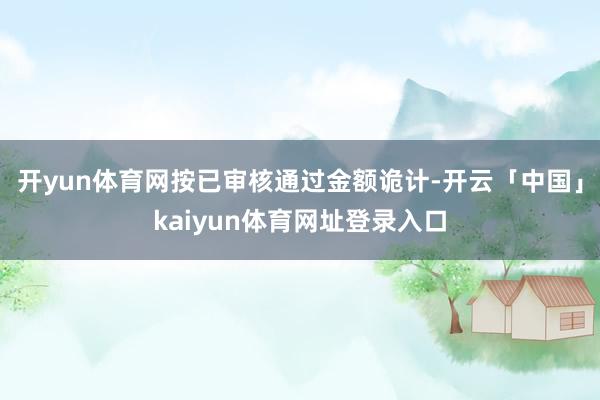 开yun体育网按已审核通过金额诡计-开云「中国」kaiyun体育网址登录入口