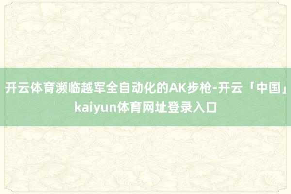 开云体育濒临越军全自动化的AK步枪-开云「中国」kaiyun体育网址登录入口