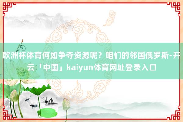 欧洲杯体育何如争夺资源呢？咱们的邻国俄罗斯-开云「中国」kaiyun体育网址登录入口