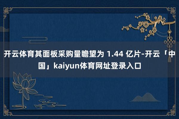 开云体育其面板采购量瞻望为 1.44 亿片-开云「中国」kaiyun体育网址登录入口