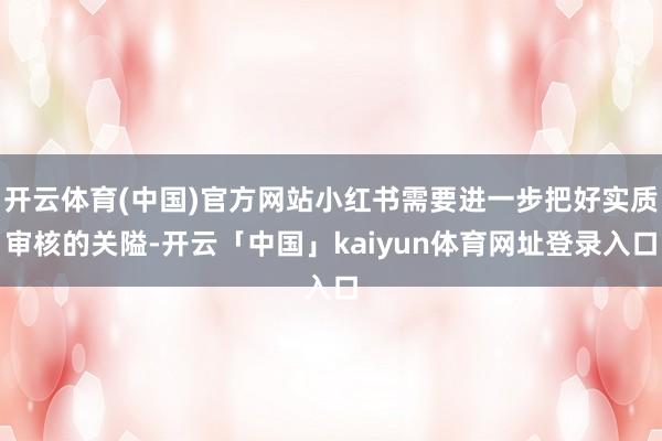 开云体育(中国)官方网站小红书需要进一步把好实质审核的关隘-开云「中国」kaiyun体育网址登录入口