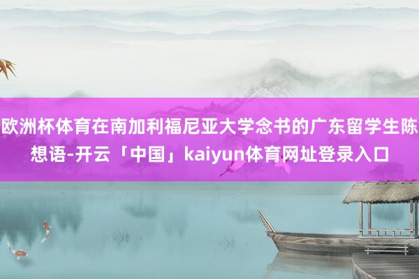欧洲杯体育在南加利福尼亚大学念书的广东留学生陈想语-开云「中国」kaiyun体育网址登录入口