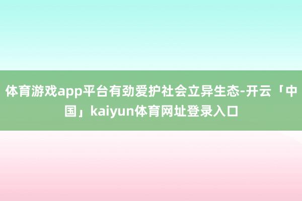 体育游戏app平台有劲爱护社会立异生态-开云「中国」kaiyun体育网址登录入口