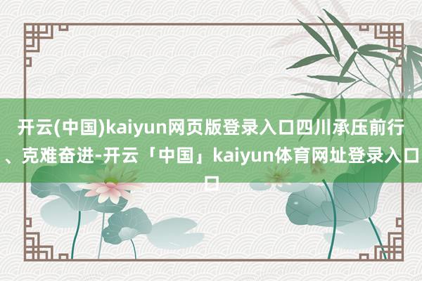 开云(中国)kaiyun网页版登录入口四川承压前行、克难奋进-开云「中国」kaiyun体育网址登录入口
