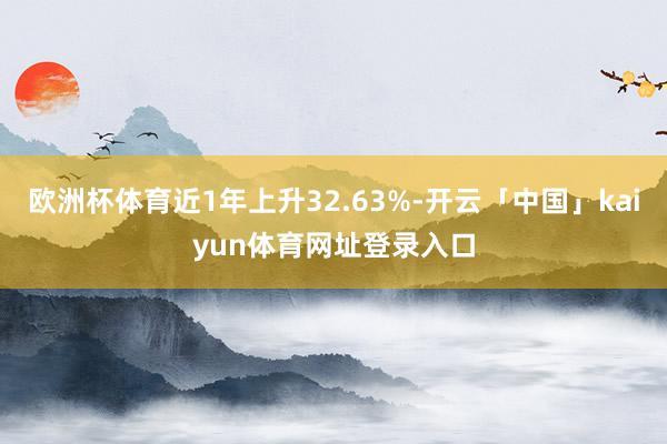 欧洲杯体育近1年上升32.63%-开云「中国」kaiyun体育网址登录入口