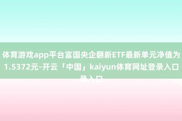 体育游戏app平台富国央企翻新ETF最新单元净值为1.5372元-开云「中国」kaiyun体育网址登录入口