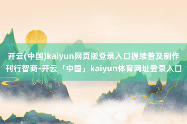 开云(中国)kaiyun网页版登录入口握续普及制作刊行智商-开云「中国」kaiyun体育网址登录入口