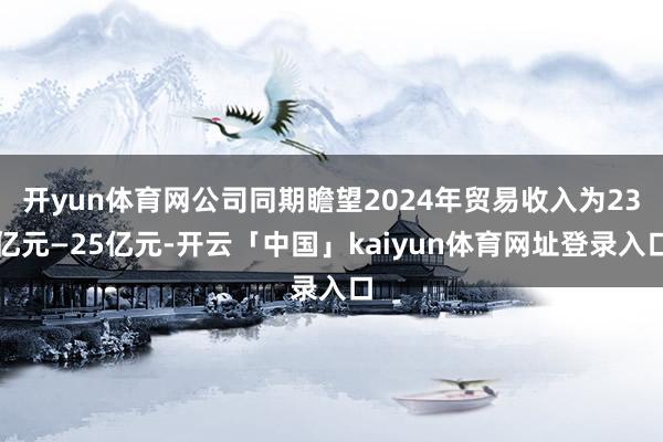 开yun体育网公司同期瞻望2024年贸易收入为23亿元—25亿元-开云「中国」kaiyun体育网址登录入口