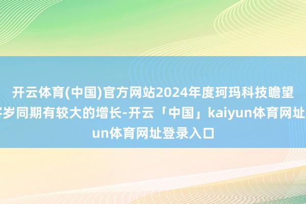 开云体育(中国)官方网站2024年度珂玛科技瞻望功绩较客岁同期有较大的增长-开云「中国」kaiyun体育网址登录入口