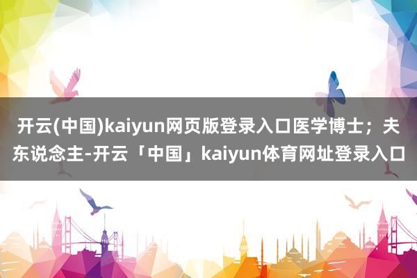 开云(中国)kaiyun网页版登录入口医学博士；夫东说念主-开云「中国」kaiyun体育网址登录入口