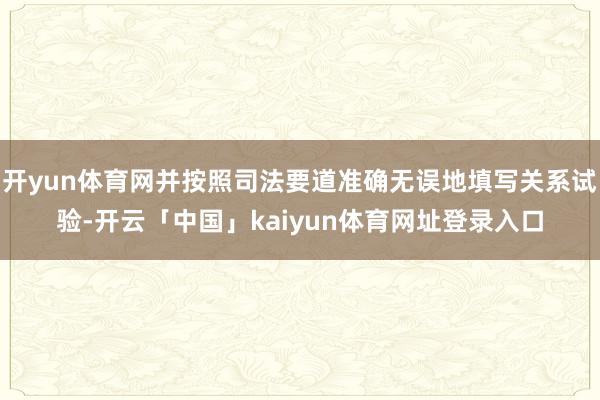 开yun体育网并按照司法要道准确无误地填写关系试验-开云「中国」kaiyun体育网址登录入口