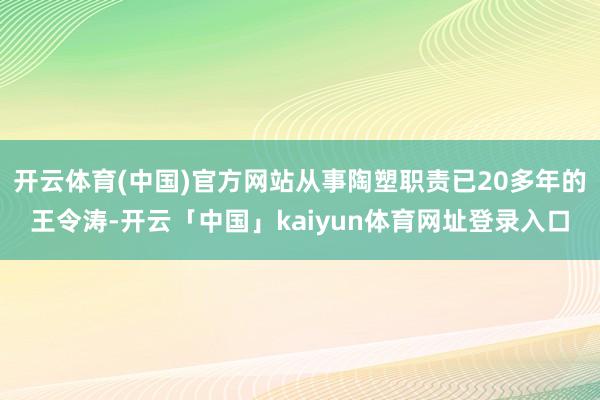 开云体育(中国)官方网站从事陶塑职责已20多年的王令涛-开云「中国」kaiyun体育网址登录入口