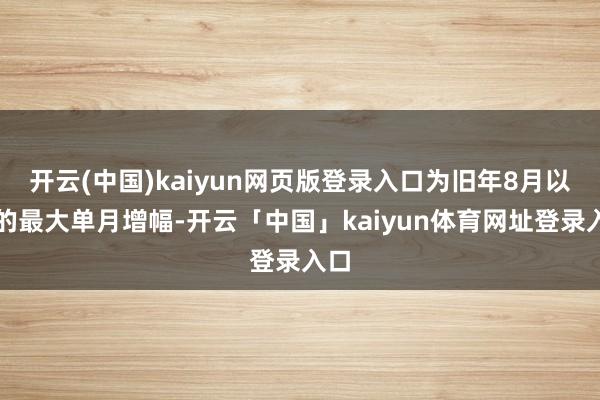 开云(中国)kaiyun网页版登录入口为旧年8月以来的最大单月增幅-开云「中国」kaiyun体育网址登录入口