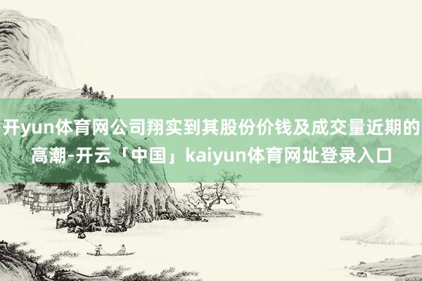 开yun体育网公司翔实到其股份价钱及成交量近期的高潮-开云「中国」kaiyun体育网址登录入口