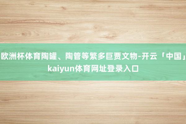 欧洲杯体育陶罐、陶管等繁多巨贾文物-开云「中国」kaiyun体育网址登录入口