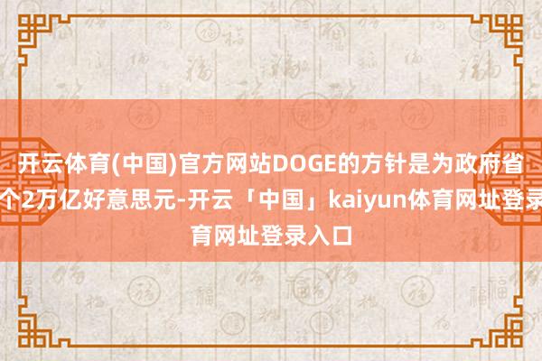 开云体育(中国)官方网站DOGE的方针是为政府省下整个2万亿好意思元-开云「中国」kaiyun体育网址登录入口