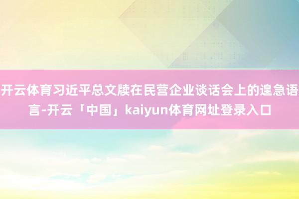 开云体育习近平总文牍在民营企业谈话会上的遑急语言-开云「中国」kaiyun体育网址登录入口