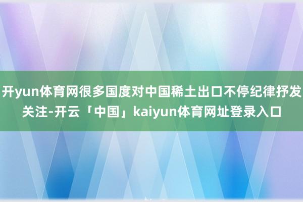 开yun体育网很多国度对中国稀土出口不停纪律抒发关注-开云「中国」kaiyun体育网址登录入口