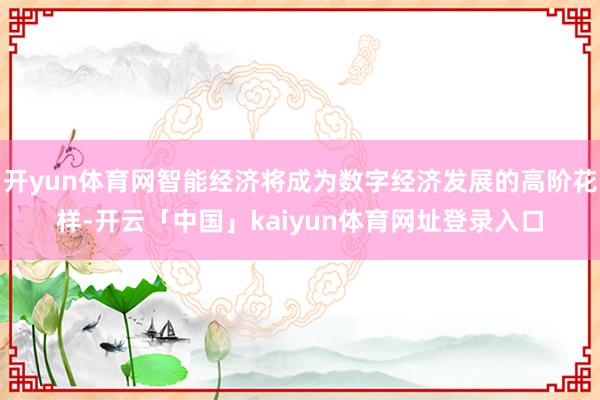 开yun体育网智能经济将成为数字经济发展的高阶花样-开云「中国」kaiyun体育网址登录入口