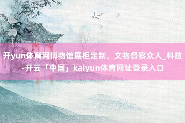 开yun体育网博物馆展柜定制，文物督察众人_科技-开云「中国」kaiyun体育网址登录入口