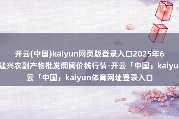 开云(中国)kaiyun网页版登录入口2025年6月24日河北三河市建兴农副产物批发阛阓价钱行情-开云「中国」kaiyun体育网址登录入口