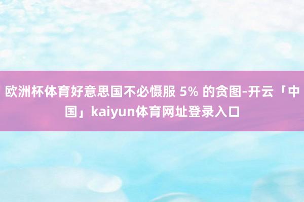 欧洲杯体育好意思国不必慑服 5% 的贪图-开云「中国」kaiyun体育网址登录入口