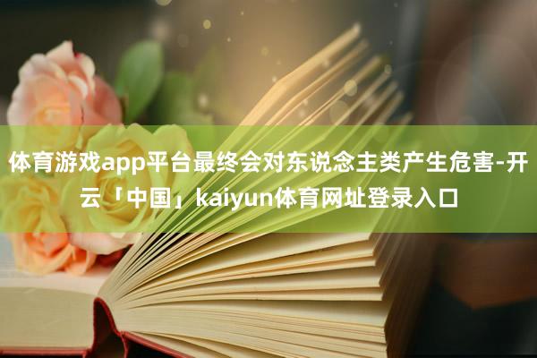 体育游戏app平台最终会对东说念主类产生危害-开云「中国」k