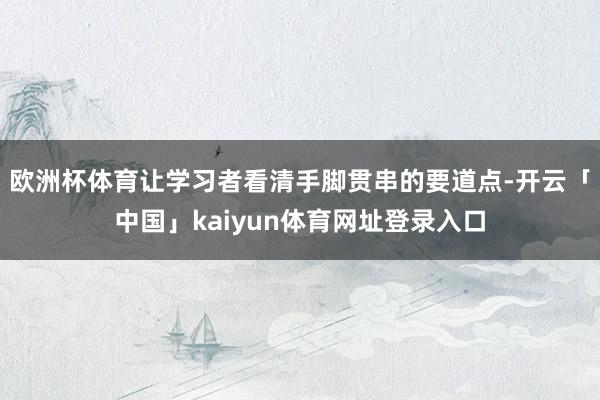 欧洲杯体育让学习者看清手脚贯串的要道点-开云「中国」kaiyun体育网址登录入口