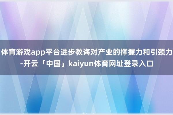 体育游戏app平台进步教诲对产业的撑握力和引颈力-开云「中国」kaiyun体育网址登录入口