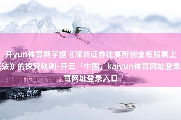 开yun体育网字据《深圳证券往复所创业板股票上市王法》的探究轨则-开云「中国」kaiyun体育网址登录入口