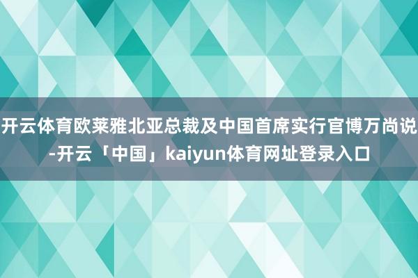 开云体育欧莱雅北亚总裁及中国首席实行官博万尚说-开云「中国」kaiyun体育网址登录入口