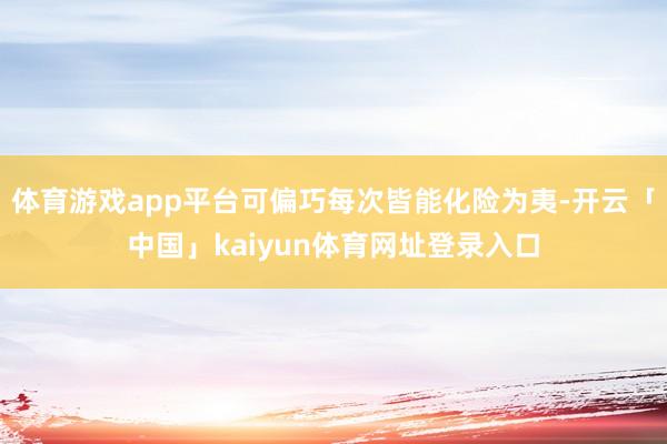 体育游戏app平台可偏巧每次皆能化险为夷-开云「中国」kaiyun体育网址登录入口