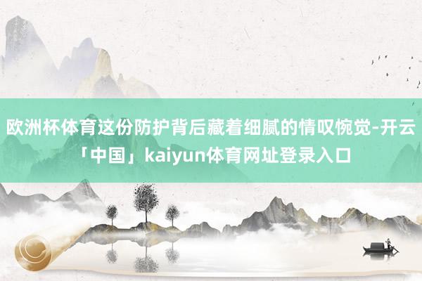 欧洲杯体育这份防护背后藏着细腻的情叹惋觉-开云「中国」kaiyun体育网址登录入口