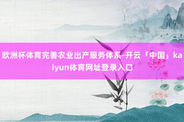 欧洲杯体育完善农业出产服务体系-开云「中国」kaiyun体育网址登录入口