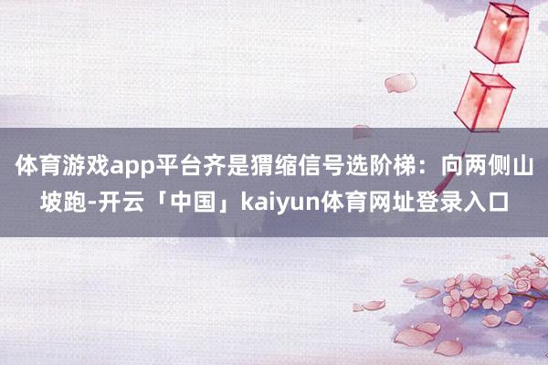 体育游戏app平台齐是猬缩信号　　选阶梯：向两侧山坡跑-开云「中国」kaiyun体育网址登录入口