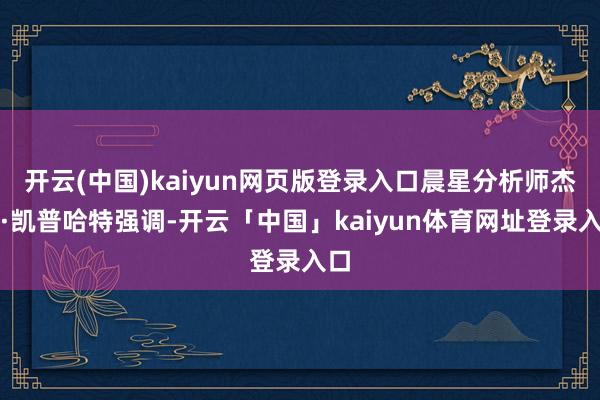 开云(中国)kaiyun网页版登录入口晨星分析师杰森·凯普哈特强调-开云「中国」kaiyun体育网址登录入口