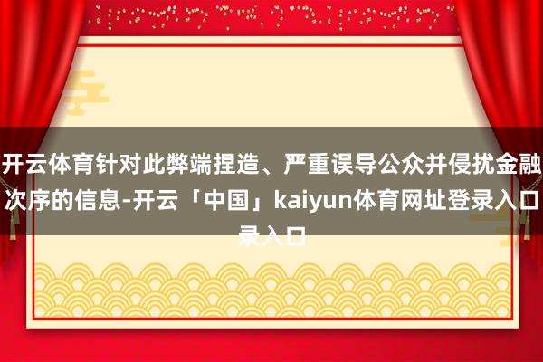 开云体育针对此弊端捏造、严重误导公众并侵扰金融次序的信息-开云「中国」kaiyun体育网址登录入口