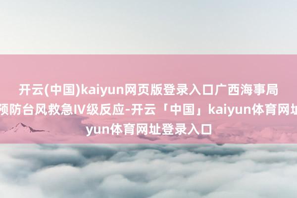 开云(中国)kaiyun网页版登录入口广西海事局连接看守预防台风救急Ⅳ级反应-开云「中国」kaiyun体育网址登录入口