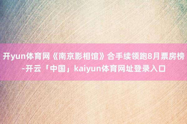 开yun体育网《南京影相馆》合手续领跑8月票房榜-开云「中国」kaiyun体育网址登录入口