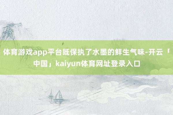 体育游戏app平台既保执了水墨的鲜生气味-开云「中国」kaiyun体育网址登录入口