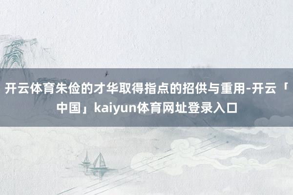开云体育朱俭的才华取得指点的招供与重用-开云「中国」kaiyun体育网址登录入口