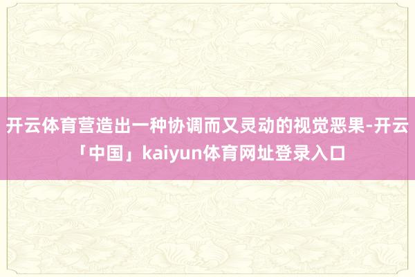 开云体育营造出一种协调而又灵动的视觉恶果-开云「中国」kaiyun体育网址登录入口