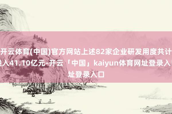 开云体育(中国)官方网站上述82家企业研发用度共计进入41.