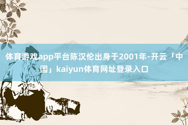 体育游戏app平台陈汉伦出身于2001年-开云「中国」kai