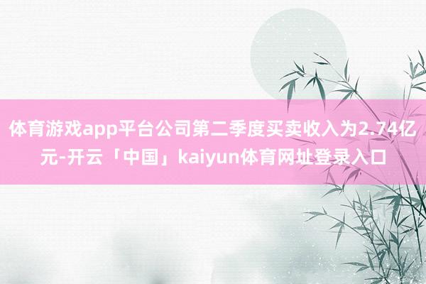 体育游戏app平台公司第二季度买卖收入为2.74亿元-开云「