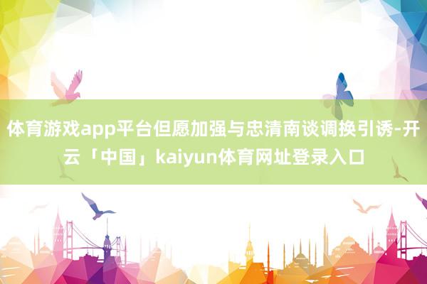体育游戏app平台但愿加强与忠清南谈调换引诱-开云「中国」k