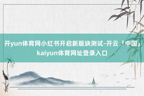 开yun体育网小红书开启新版块测试-开云「中国」kaiyun体育网址登录入口