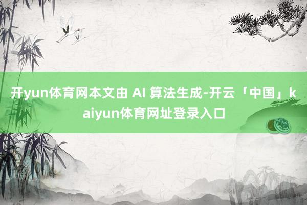 开yun体育网本文由 AI 算法生成-开云「中国」kaiyun体育网址登录入口