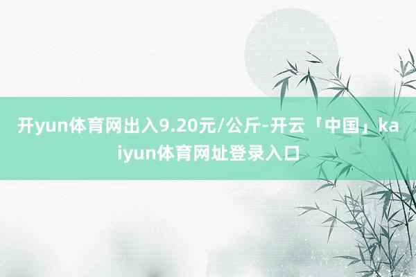 开yun体育网出入9.20元/公斤-开云「中国」kaiyun体育网址登录入口