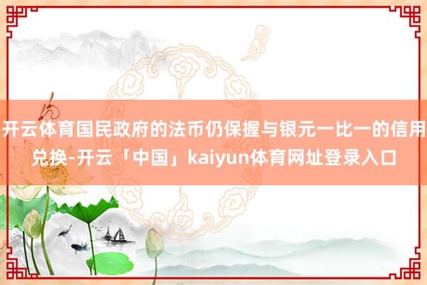 开云体育国民政府的法币仍保握与银元一比一的信用兑换-开云「中国」kaiyun体育网址登录入口